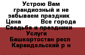 Устрою Вам грандиозный и не забываем праздник › Цена ­ 900 - Все города Свадьба и праздники » Услуги   . Башкортостан респ.,Караидельский р-н